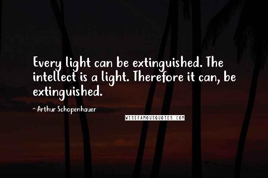 Arthur Schopenhauer Quotes: Every light can be extinguished. The intellect is a light. Therefore it can, be extinguished.