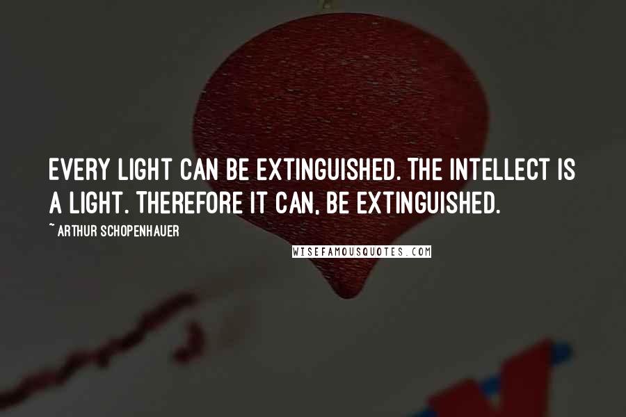 Arthur Schopenhauer Quotes: Every light can be extinguished. The intellect is a light. Therefore it can, be extinguished.