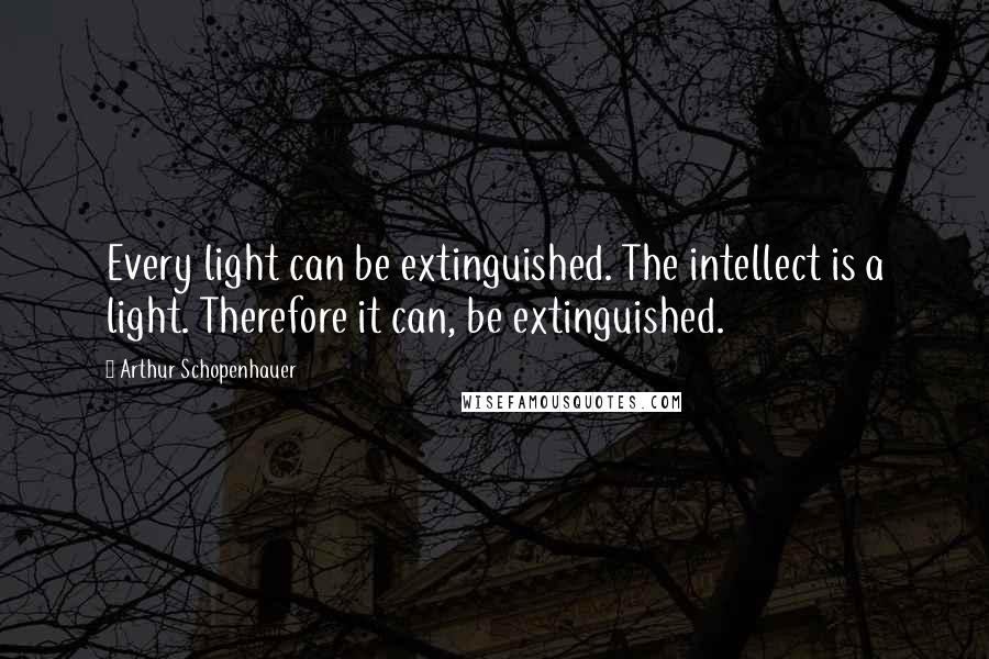 Arthur Schopenhauer Quotes: Every light can be extinguished. The intellect is a light. Therefore it can, be extinguished.