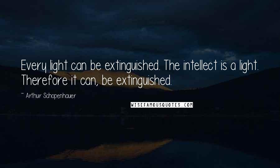 Arthur Schopenhauer Quotes: Every light can be extinguished. The intellect is a light. Therefore it can, be extinguished.