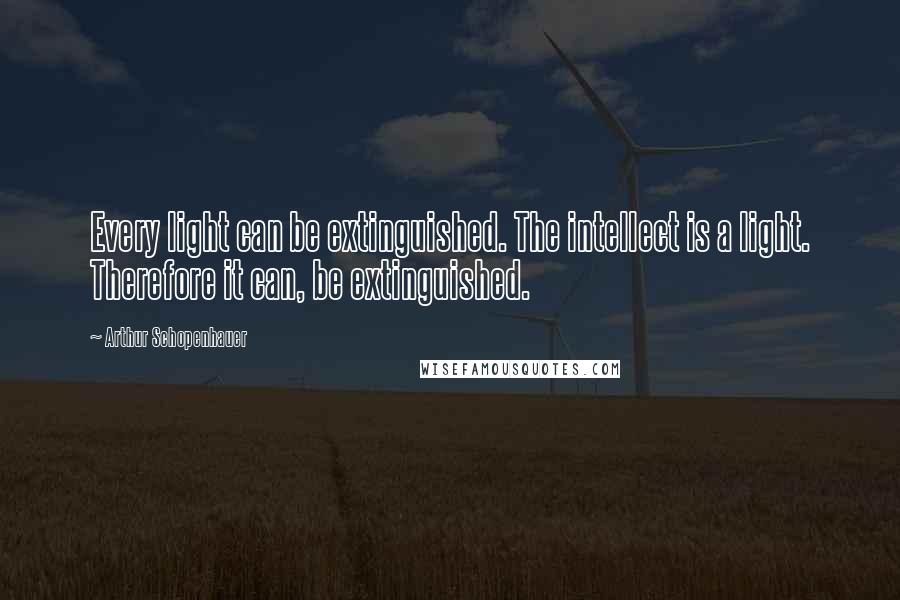 Arthur Schopenhauer Quotes: Every light can be extinguished. The intellect is a light. Therefore it can, be extinguished.