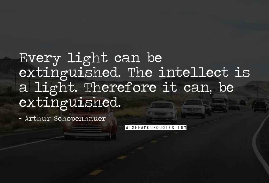 Arthur Schopenhauer Quotes: Every light can be extinguished. The intellect is a light. Therefore it can, be extinguished.