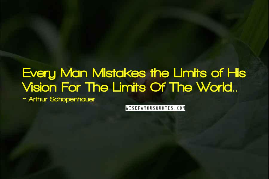 Arthur Schopenhauer Quotes: Every Man Mistakes the Limits of His Vision For The Limits Of The World..