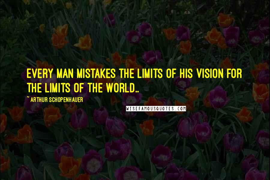 Arthur Schopenhauer Quotes: Every Man Mistakes the Limits of His Vision For The Limits Of The World..