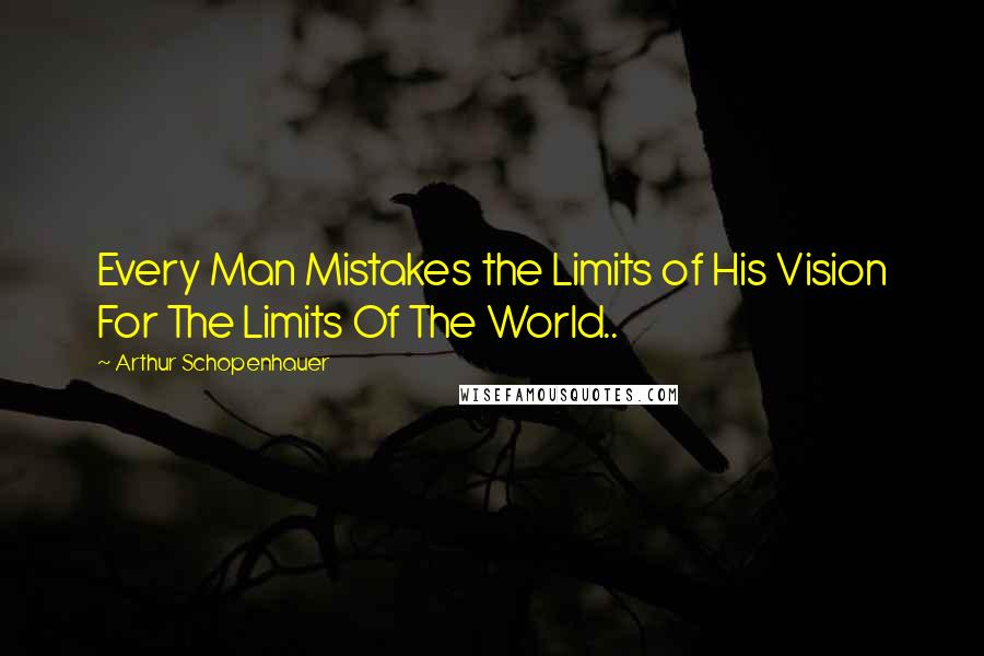 Arthur Schopenhauer Quotes: Every Man Mistakes the Limits of His Vision For The Limits Of The World..