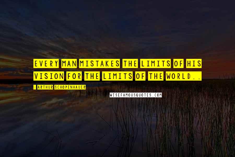 Arthur Schopenhauer Quotes: Every Man Mistakes the Limits of His Vision For The Limits Of The World..