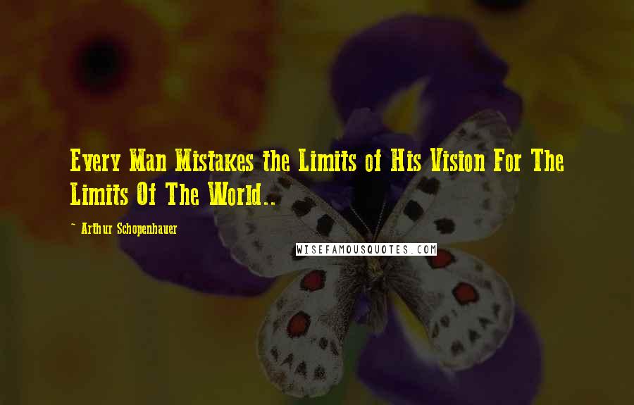 Arthur Schopenhauer Quotes: Every Man Mistakes the Limits of His Vision For The Limits Of The World..