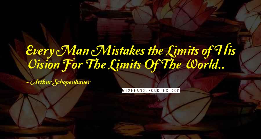 Arthur Schopenhauer Quotes: Every Man Mistakes the Limits of His Vision For The Limits Of The World..