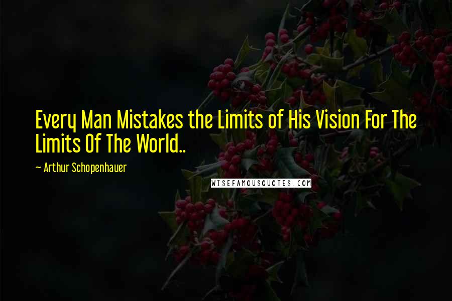 Arthur Schopenhauer Quotes: Every Man Mistakes the Limits of His Vision For The Limits Of The World..