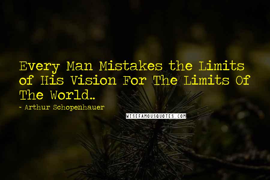 Arthur Schopenhauer Quotes: Every Man Mistakes the Limits of His Vision For The Limits Of The World..