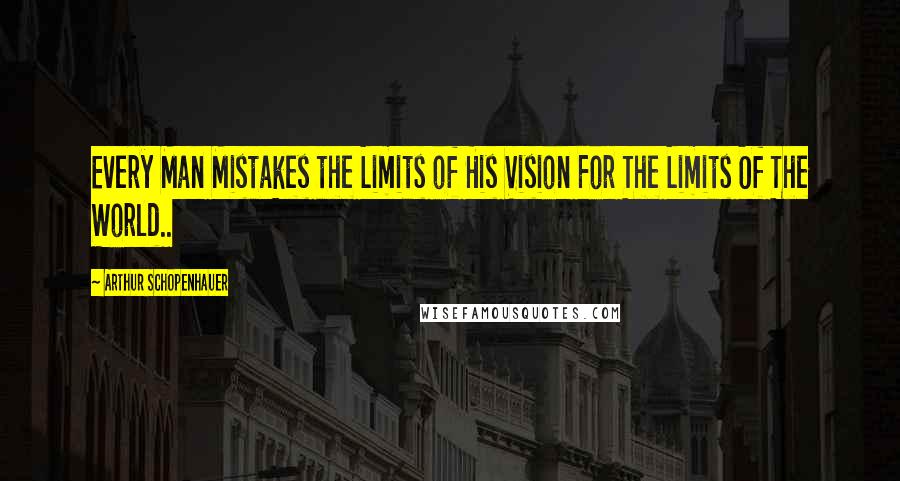 Arthur Schopenhauer Quotes: Every Man Mistakes the Limits of His Vision For The Limits Of The World..