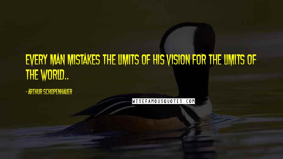 Arthur Schopenhauer Quotes: Every Man Mistakes the Limits of His Vision For The Limits Of The World..