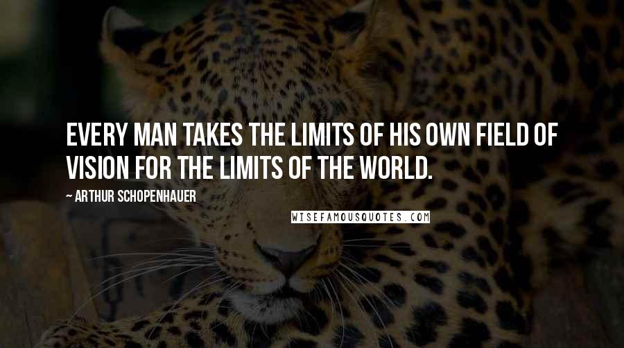 Arthur Schopenhauer Quotes: Every man takes the limits of his own field of vision for the limits of the world.