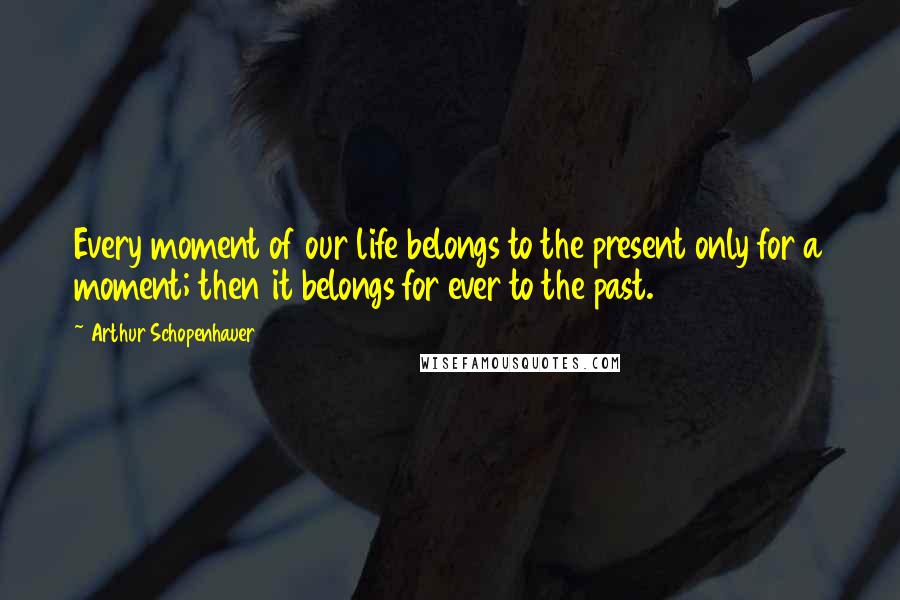 Arthur Schopenhauer Quotes: Every moment of our life belongs to the present only for a moment; then it belongs for ever to the past.