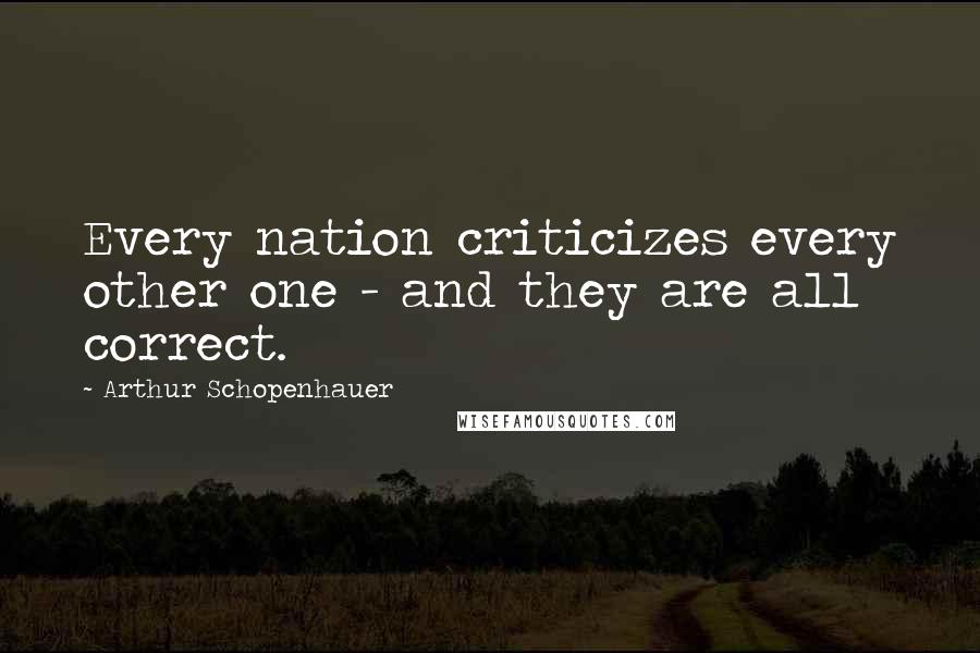 Arthur Schopenhauer Quotes: Every nation criticizes every other one - and they are all correct.