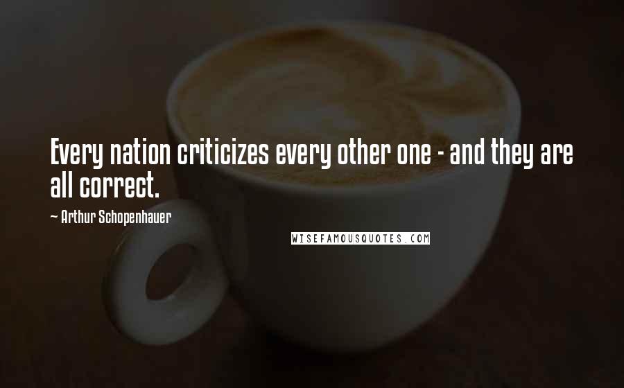 Arthur Schopenhauer Quotes: Every nation criticizes every other one - and they are all correct.