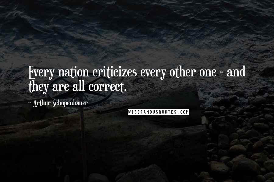 Arthur Schopenhauer Quotes: Every nation criticizes every other one - and they are all correct.
