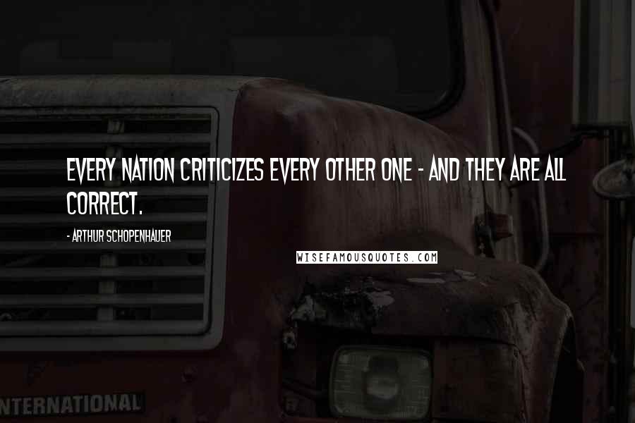 Arthur Schopenhauer Quotes: Every nation criticizes every other one - and they are all correct.