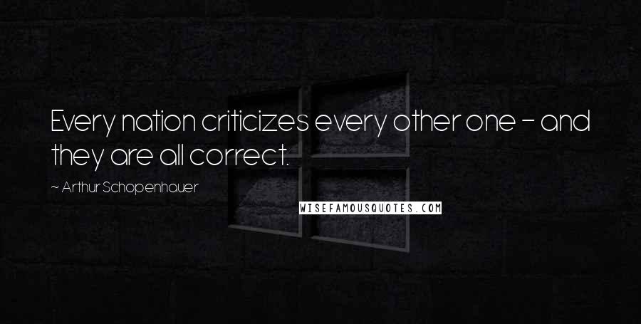 Arthur Schopenhauer Quotes: Every nation criticizes every other one - and they are all correct.