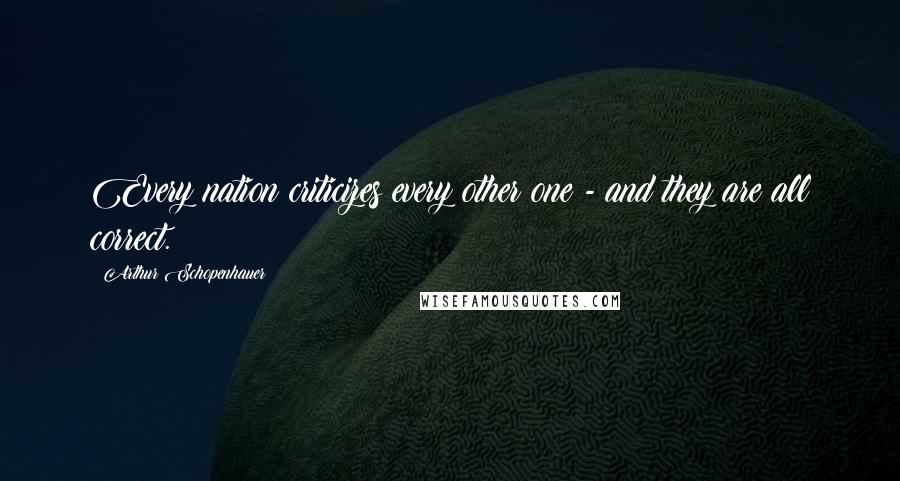 Arthur Schopenhauer Quotes: Every nation criticizes every other one - and they are all correct.