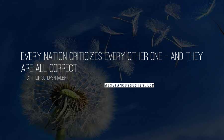 Arthur Schopenhauer Quotes: Every nation criticizes every other one - and they are all correct.