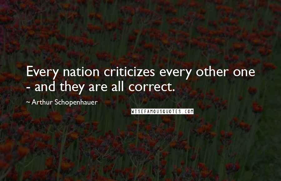 Arthur Schopenhauer Quotes: Every nation criticizes every other one - and they are all correct.
