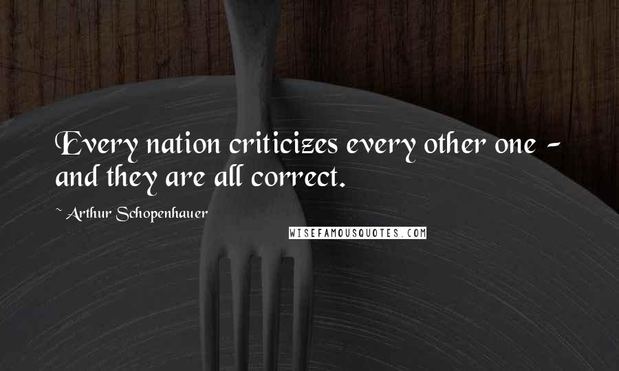 Arthur Schopenhauer Quotes: Every nation criticizes every other one - and they are all correct.