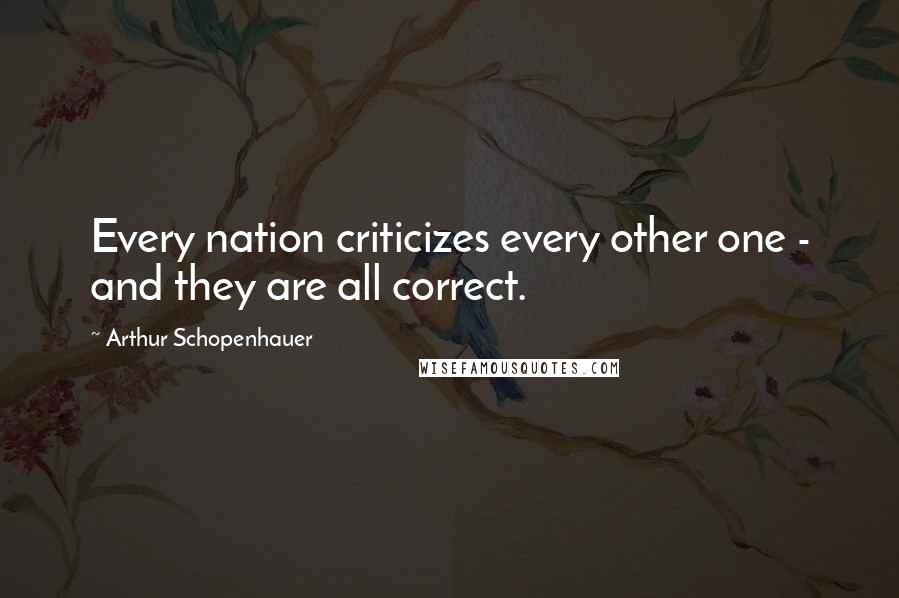 Arthur Schopenhauer Quotes: Every nation criticizes every other one - and they are all correct.