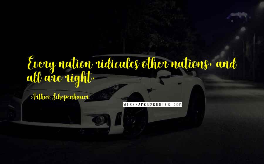 Arthur Schopenhauer Quotes: Every nation ridicules other nations, and all are right.