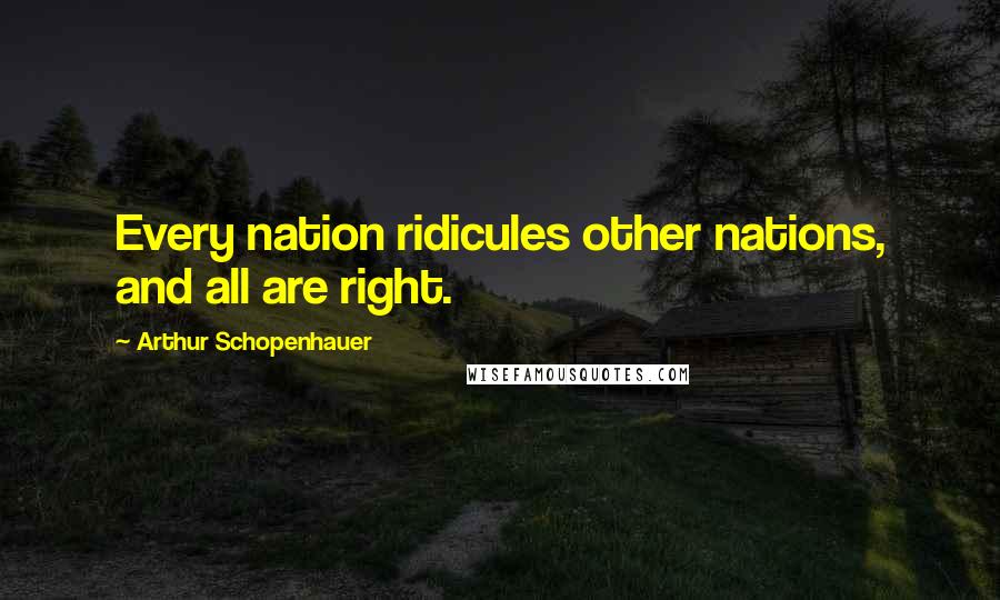 Arthur Schopenhauer Quotes: Every nation ridicules other nations, and all are right.