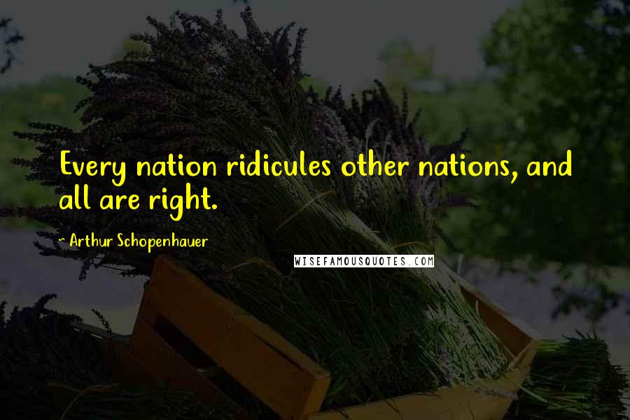 Arthur Schopenhauer Quotes: Every nation ridicules other nations, and all are right.