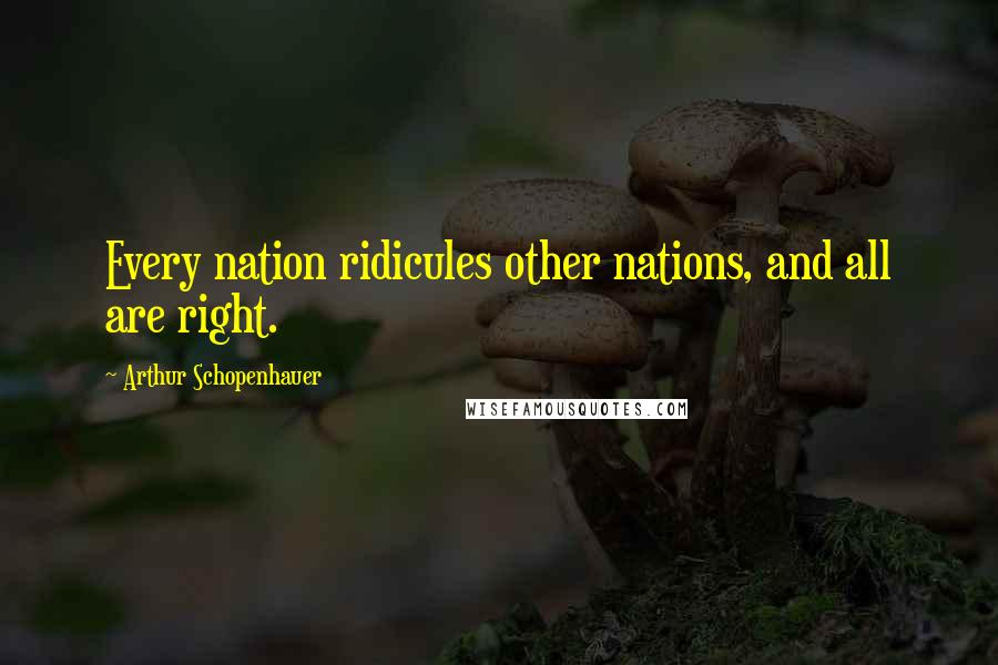 Arthur Schopenhauer Quotes: Every nation ridicules other nations, and all are right.