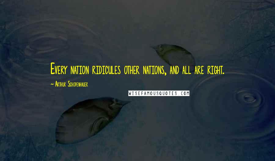 Arthur Schopenhauer Quotes: Every nation ridicules other nations, and all are right.