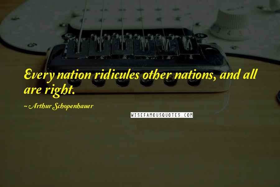 Arthur Schopenhauer Quotes: Every nation ridicules other nations, and all are right.