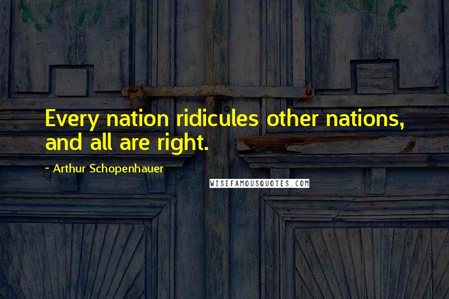 Arthur Schopenhauer Quotes: Every nation ridicules other nations, and all are right.