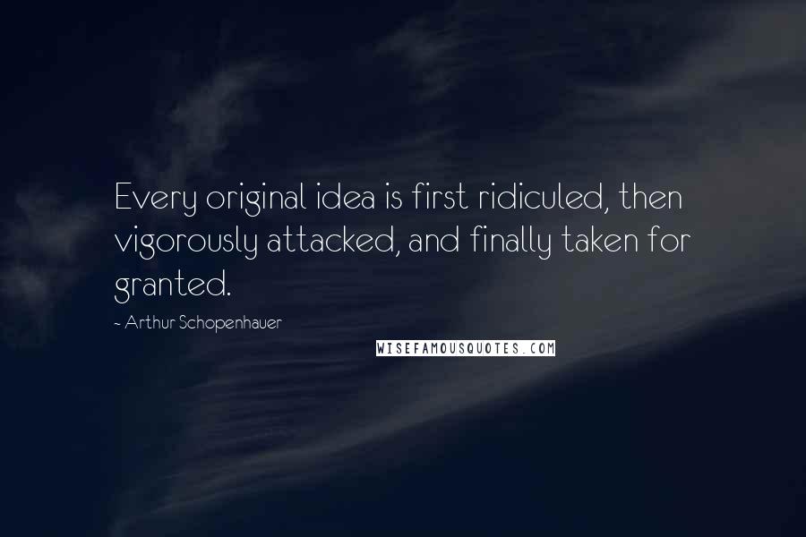 Arthur Schopenhauer Quotes: Every original idea is first ridiculed, then vigorously attacked, and finally taken for granted.