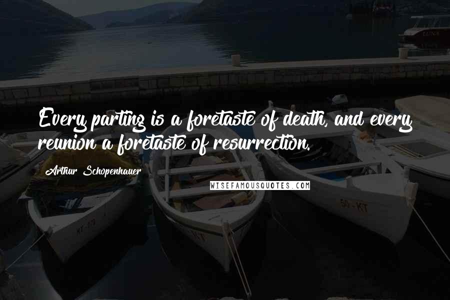 Arthur Schopenhauer Quotes: Every parting is a foretaste of death, and every reunion a foretaste of resurrection.