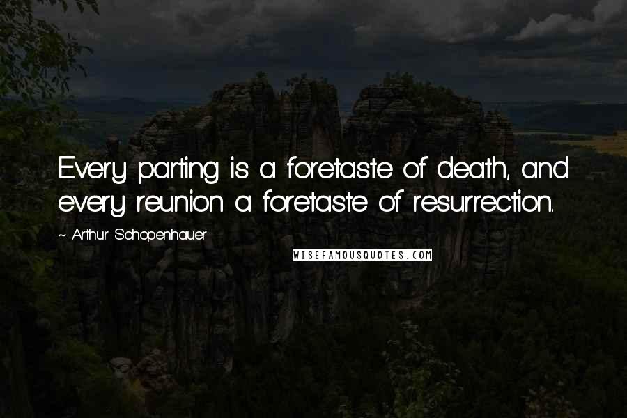 Arthur Schopenhauer Quotes: Every parting is a foretaste of death, and every reunion a foretaste of resurrection.