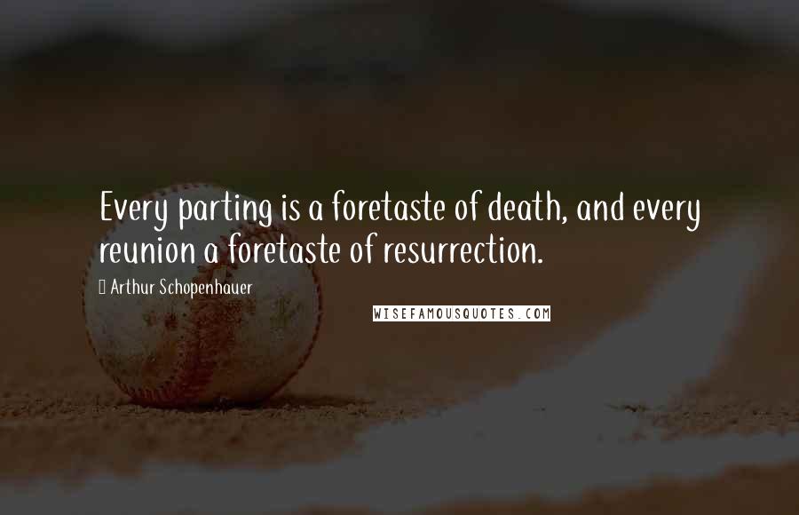 Arthur Schopenhauer Quotes: Every parting is a foretaste of death, and every reunion a foretaste of resurrection.
