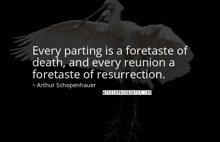 Arthur Schopenhauer Quotes: Every parting is a foretaste of death, and every reunion a foretaste of resurrection.