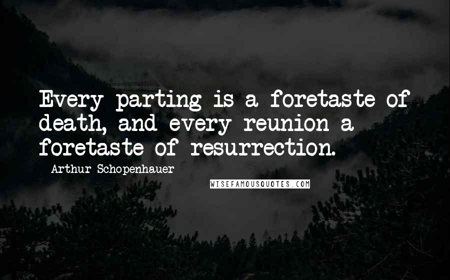Arthur Schopenhauer Quotes: Every parting is a foretaste of death, and every reunion a foretaste of resurrection.