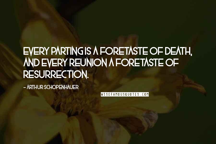 Arthur Schopenhauer Quotes: Every parting is a foretaste of death, and every reunion a foretaste of resurrection.