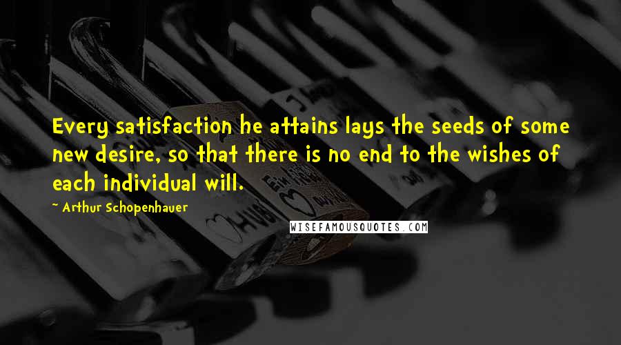 Arthur Schopenhauer Quotes: Every satisfaction he attains lays the seeds of some new desire, so that there is no end to the wishes of each individual will.