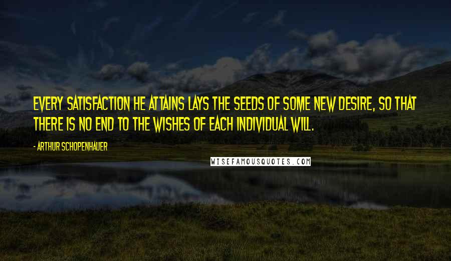 Arthur Schopenhauer Quotes: Every satisfaction he attains lays the seeds of some new desire, so that there is no end to the wishes of each individual will.