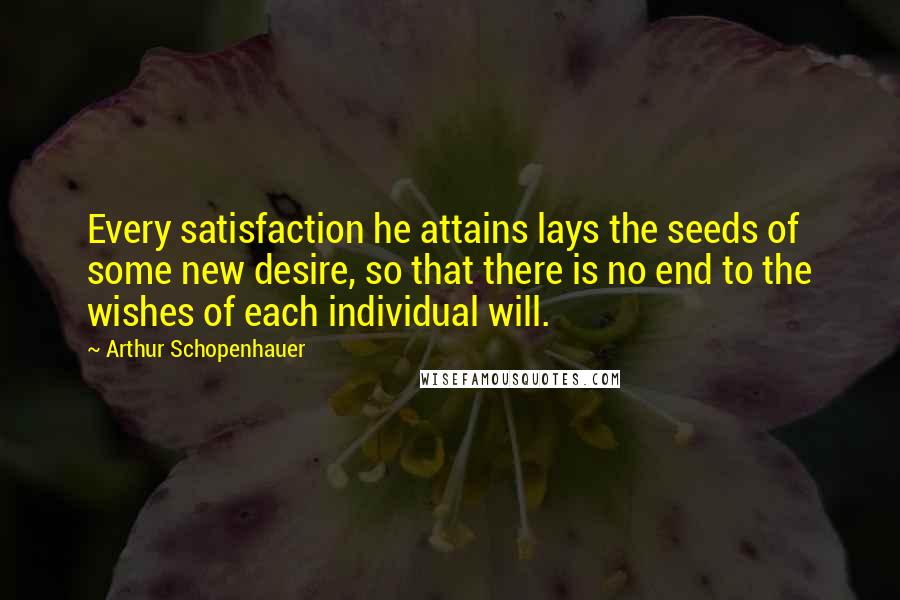 Arthur Schopenhauer Quotes: Every satisfaction he attains lays the seeds of some new desire, so that there is no end to the wishes of each individual will.