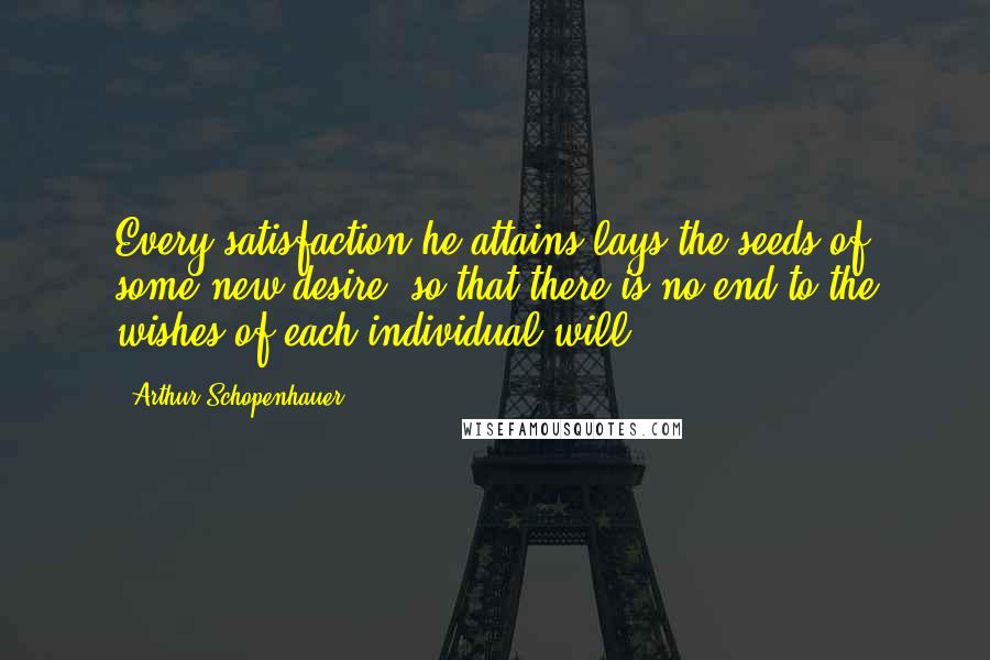 Arthur Schopenhauer Quotes: Every satisfaction he attains lays the seeds of some new desire, so that there is no end to the wishes of each individual will.
