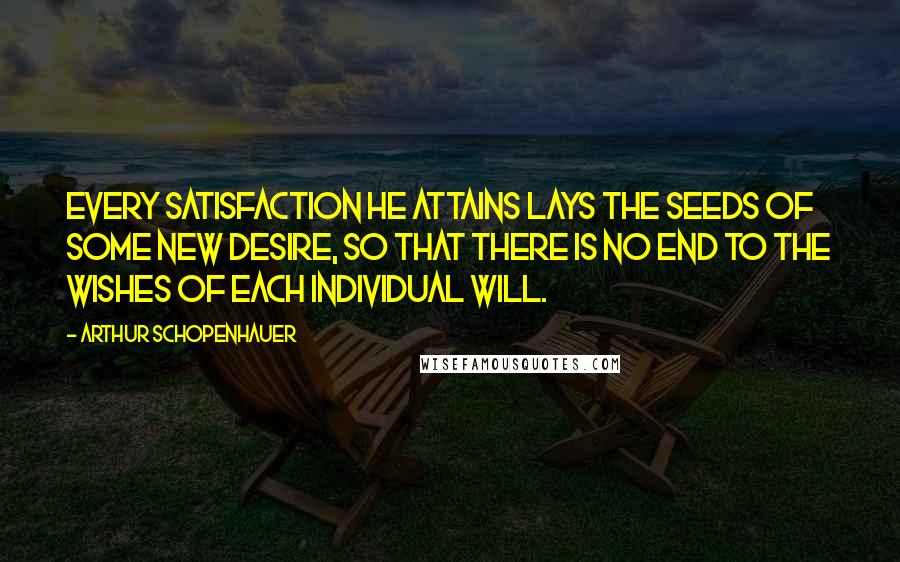 Arthur Schopenhauer Quotes: Every satisfaction he attains lays the seeds of some new desire, so that there is no end to the wishes of each individual will.