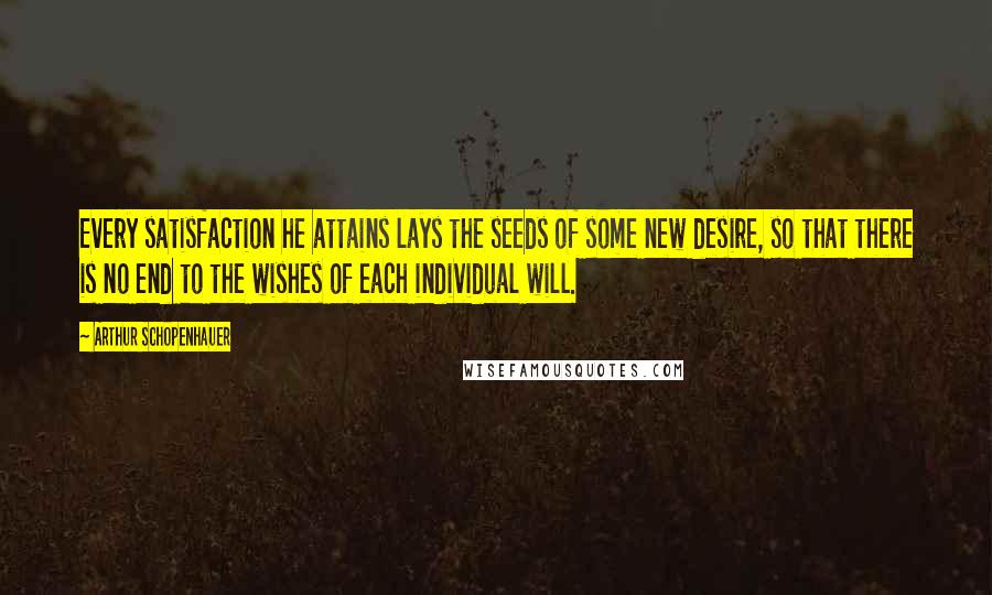 Arthur Schopenhauer Quotes: Every satisfaction he attains lays the seeds of some new desire, so that there is no end to the wishes of each individual will.