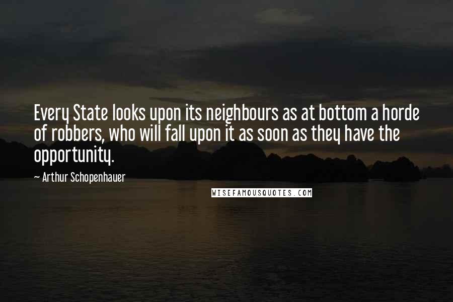 Arthur Schopenhauer Quotes: Every State looks upon its neighbours as at bottom a horde of robbers, who will fall upon it as soon as they have the opportunity.