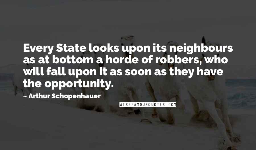 Arthur Schopenhauer Quotes: Every State looks upon its neighbours as at bottom a horde of robbers, who will fall upon it as soon as they have the opportunity.